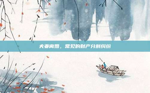 夫妻离婚,常见的财产分割纠纷