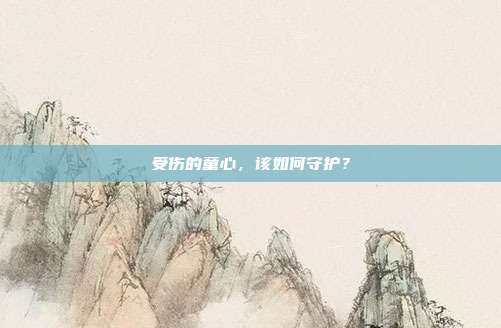 受伤的童心，该如何守护？