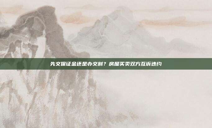 先交保证金还是办交割？房屋买卖双方互诉违约