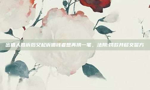 出借人胜诉后又起诉借钱者想再捞一笔,法院:罚款并移交警方