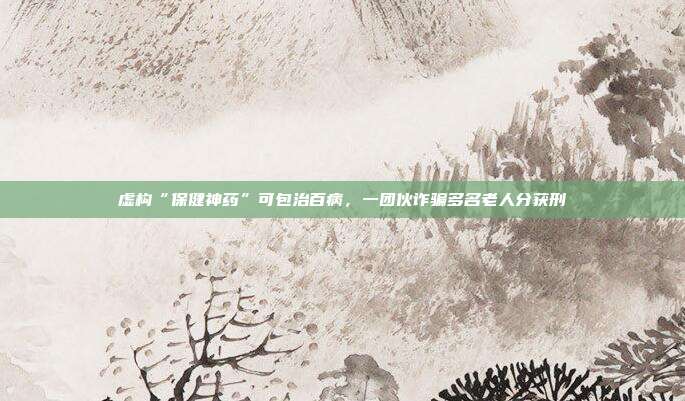 虚构“保健神药”可包治百病,一团伙诈骗多名老人分获刑