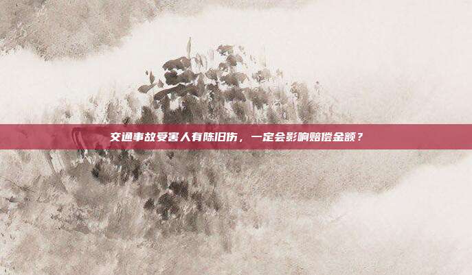 交通事故受害人有陈旧伤,一定会影响赔偿金额?